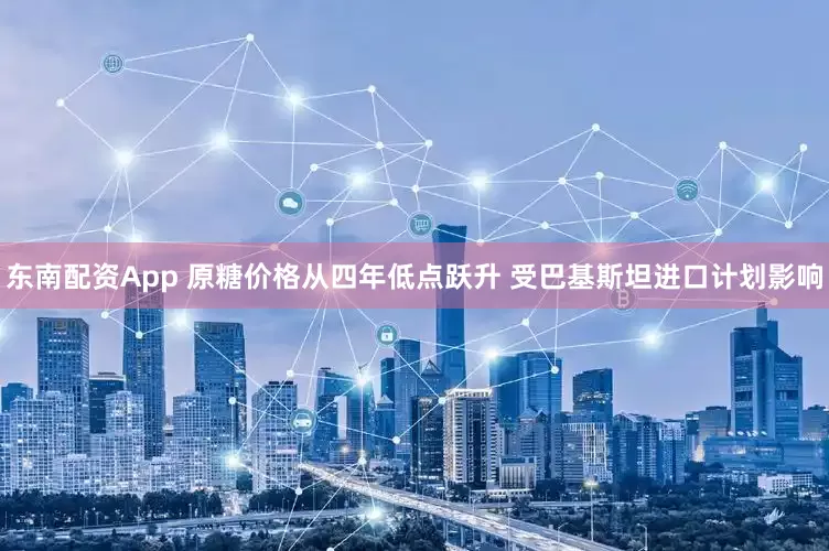 东南配资App 原糖价格从四年低点跃升 受巴基斯坦进口计划影响