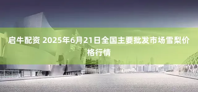 启牛配资 2025年6月21日全国主要批发市场雪梨价格行情