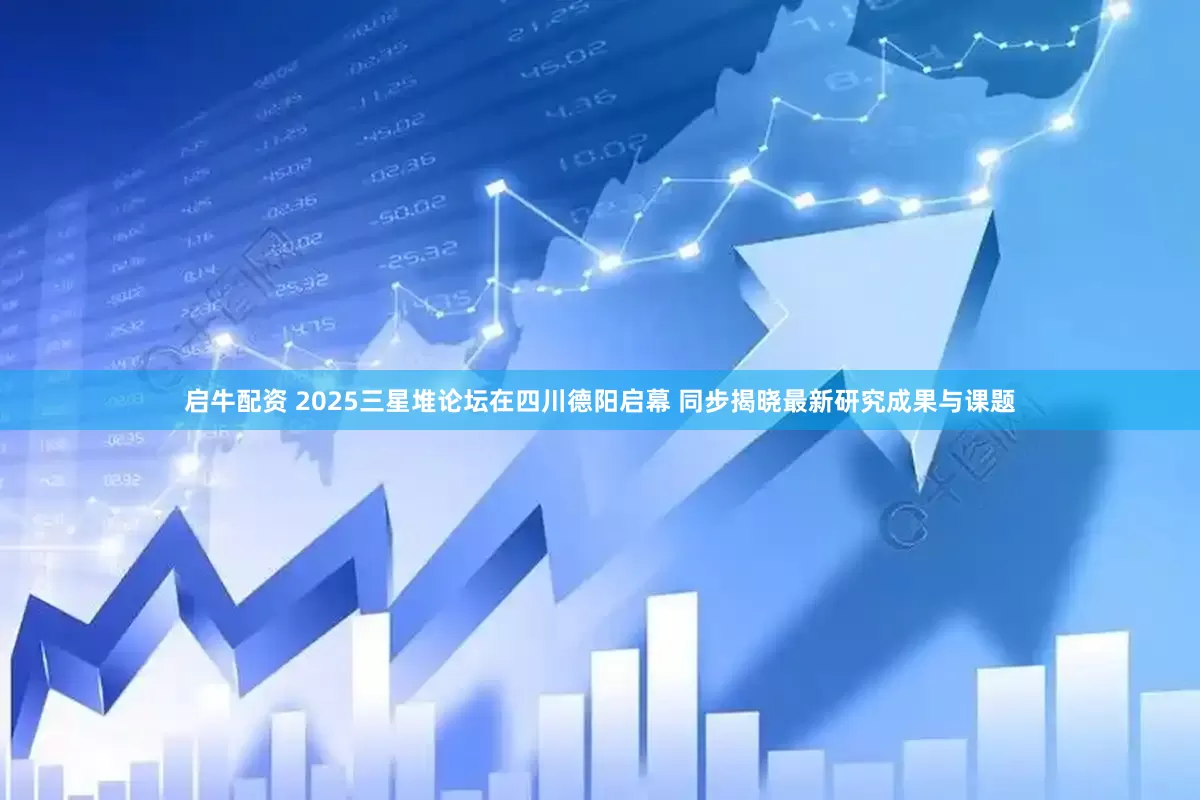 启牛配资 2025三星堆论坛在四川德阳启幕 同步揭晓最新研究成果与课题