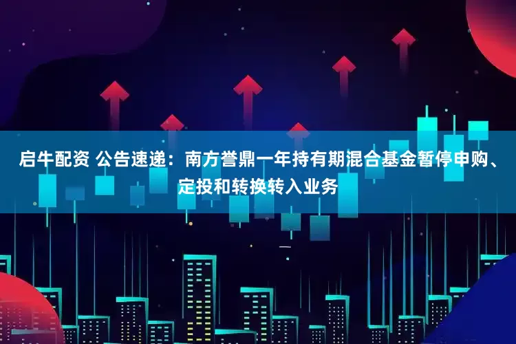 启牛配资 公告速递：南方誉鼎一年持有期混合基金暂停申购、定投和转换转入业务