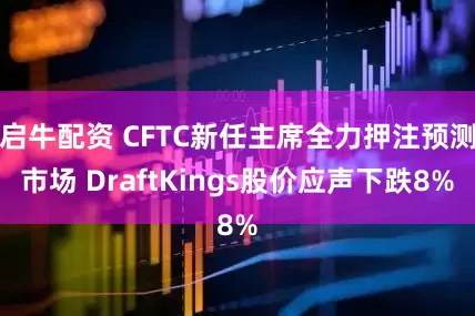 启牛配资 CFTC新任主席全力押注预测市场 DraftKings股价应声下跌8%
